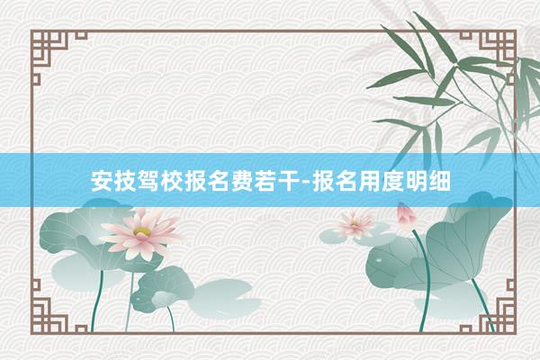 安技驾校报名费若干-报名用度明细