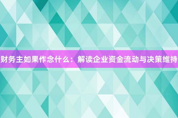财务主如果作念什么：解读企业资金流动与决策维持