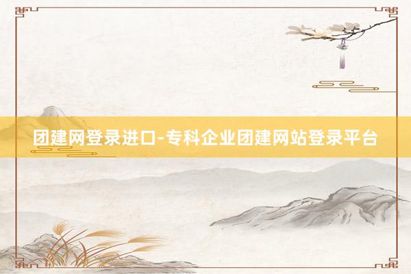 团建网登录进口-专科企业团建网站登录平台