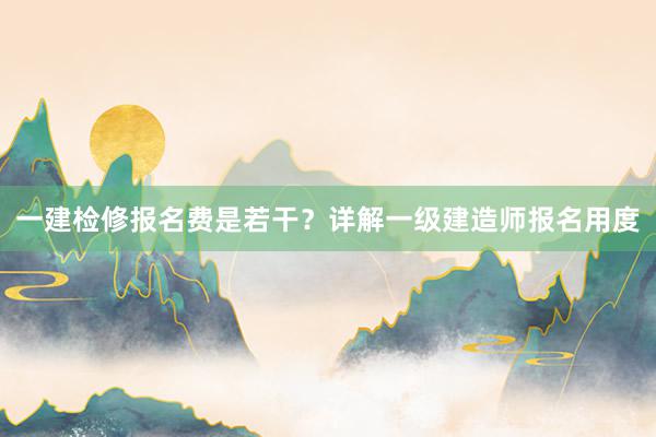 一建检修报名费是若干？详解一级建造师报名用度