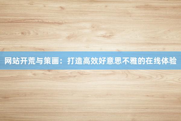 网站开荒与策画：打造高效好意思不雅的在线体验