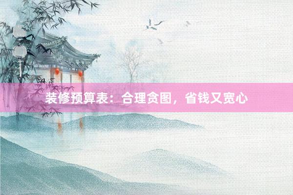 装修预算表：合理贪图，省钱又宽心