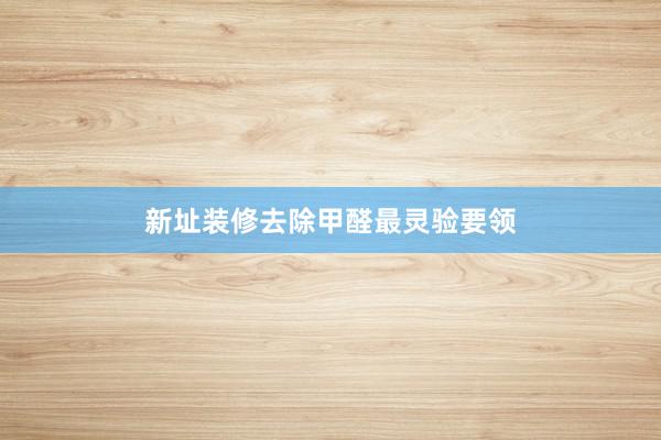 新址装修去除甲醛最灵验要领