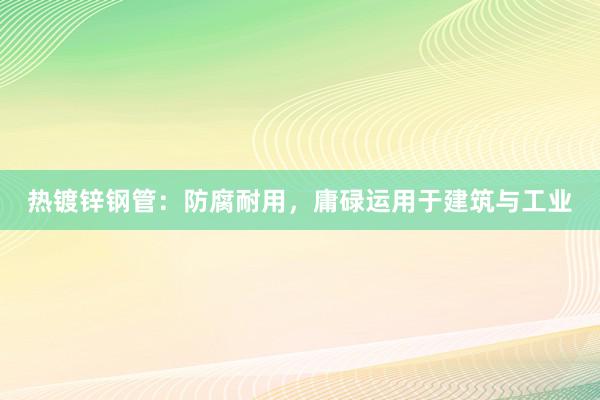 热镀锌钢管：防腐耐用，庸碌运用于建筑与工业
