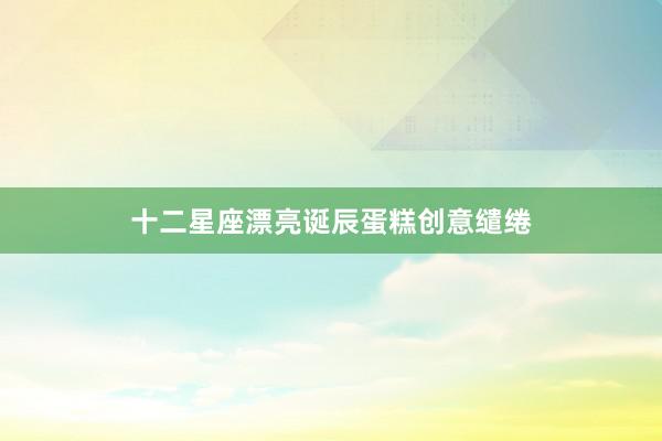十二星座漂亮诞辰蛋糕创意缱绻