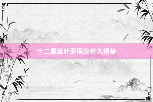 十二星座叶罗丽身份大揭秘