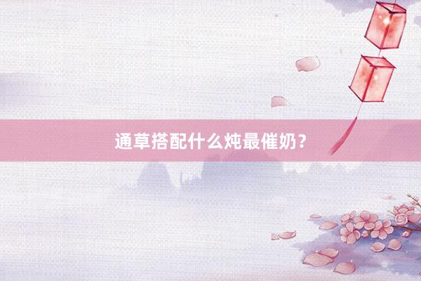 通草搭配什么炖最催奶？