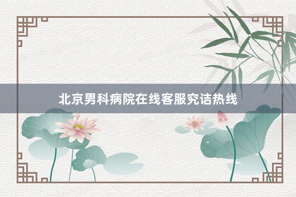 北京男科病院在线客服究诘热线