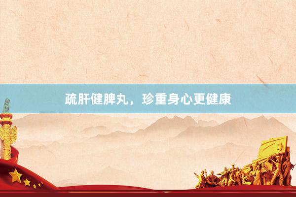 疏肝健脾丸，珍重身心更健康