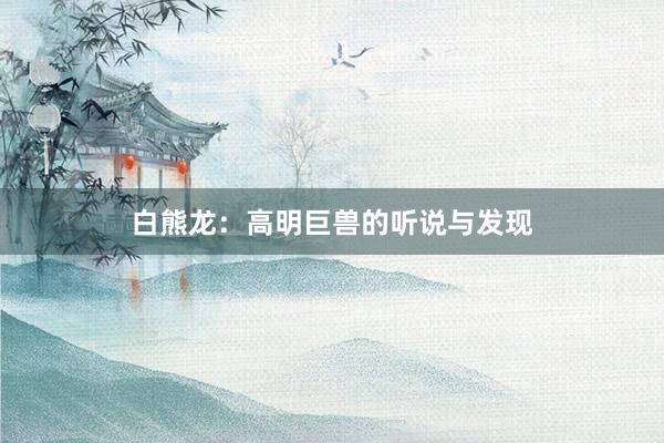 白熊龙：高明巨兽的听说与发现