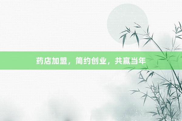 药店加盟，简约创业，共赢当年