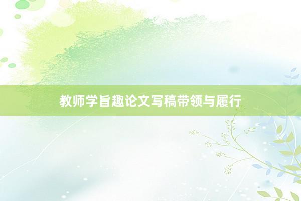 教师学旨趣论文写稿带领与履行