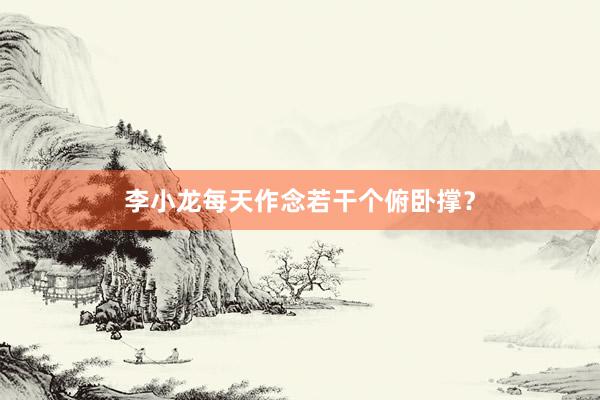 李小龙每天作念若干个俯卧撑？
