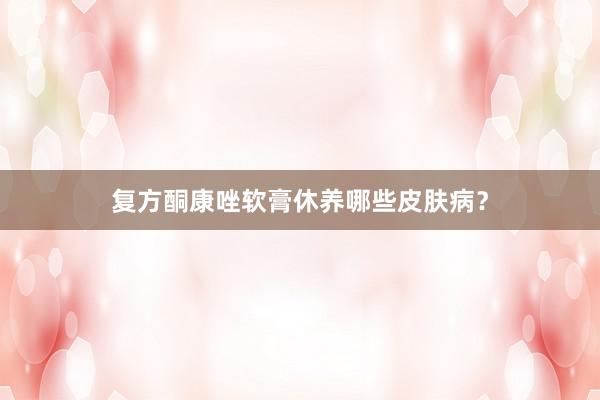 复方酮康唑软膏休养哪些皮肤病?